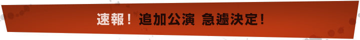 速報！追加公演　急遽決定！