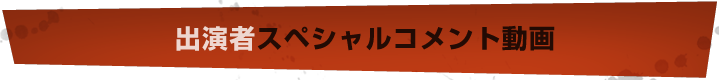 出演者スペシャルコメント動画