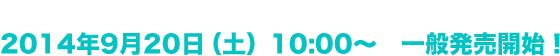 追加公演　一般発売販売プレイガイド　2014年9月20日（土）10:00～　一般発売開始！