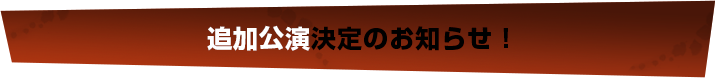 追加公演決定のお知らせ！