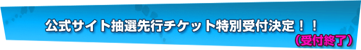 公式サイト抽選先行チケット特別受付決定！！