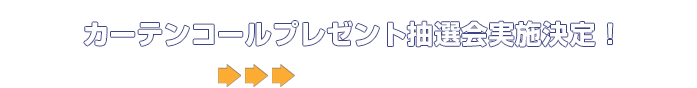 カーテンコールプレゼント抽選会実施決定！