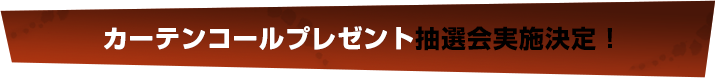 カーテンコールプレゼント抽選会実施決定！