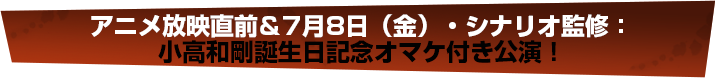 アニメ放映直前＆7月8日（金）・シナリオ監修：小高和剛誕生日記念オマケ付き公演