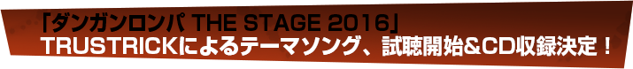 「ダンガンロンパ THE STAGE 2016」 TRUSTRICKによるテーマソング発表＆視聴開始！