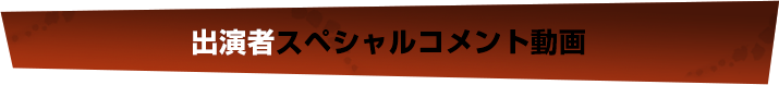 出演者スペシャルコメント動画