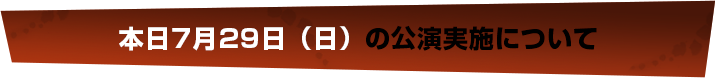 本日7月29日（日）の公演実施について